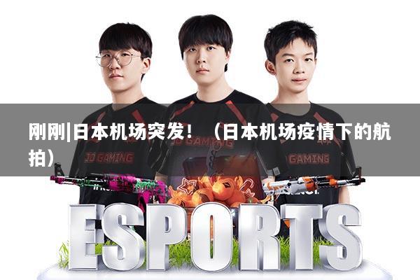 刚刚|日本机场突发！（日本机场疫情下的航拍）