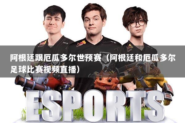 阿根廷跟厄瓜多尔世预赛（阿根廷和厄瓜多尔足球比赛视频直播）