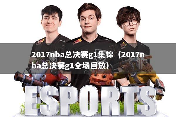 2017nba总决赛g1集锦（2017nba总决赛g1全场回放）