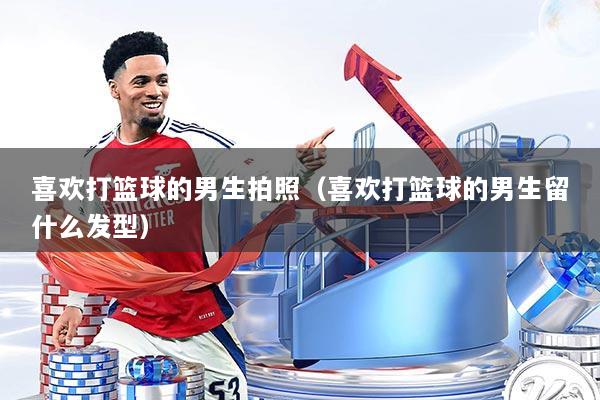 喜欢打篮球的男生拍照(喜欢打篮球的男生留什么发型)