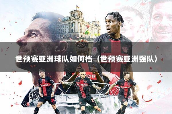 世预赛亚洲球队如何档（世预赛亚洲强队）