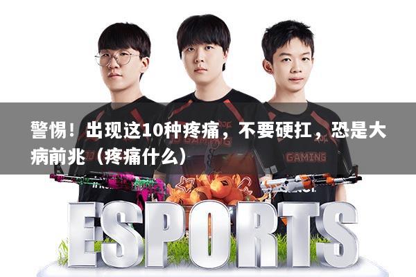 警惕!出现这10种疼痛,不要硬扛,恐是大病前兆(疼痛什么)