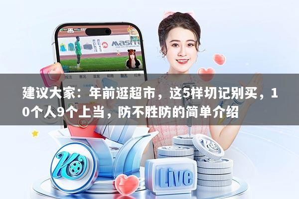 建议大家：年前逛超市，这5样切记别买，10个人9个上当，防不胜防的简单介绍