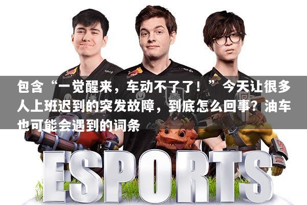 包含“一觉醒来，车动不了了！”今天让很多人上班迟到的突发故障，到底怎么回事？油车也可能会遇到的词条