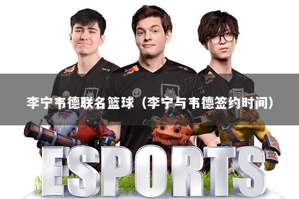 李宁韦德联名篮球（李宁与韦德签约时间）