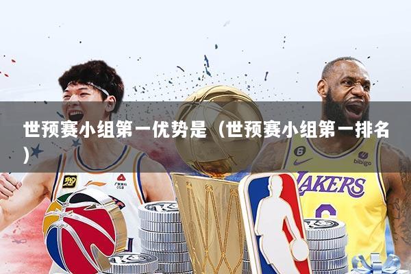 世预赛小组第一优势是（世预赛小组第一排名）