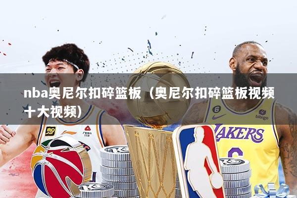 nba奥尼尔扣碎篮板（奥尼尔扣碎篮板视频十大视频）