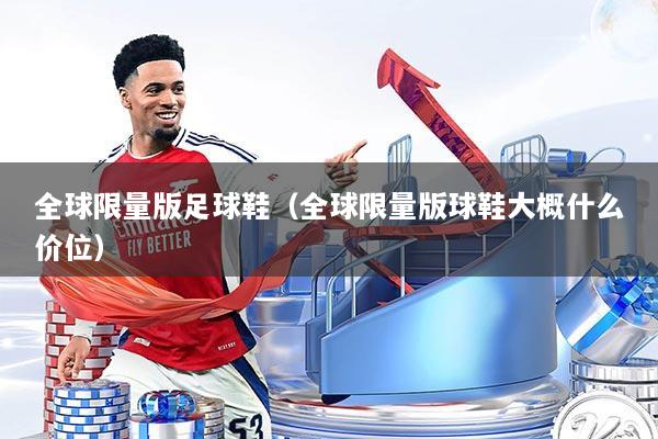 全球限量版足球鞋（全球限量版球鞋大概什么价位）