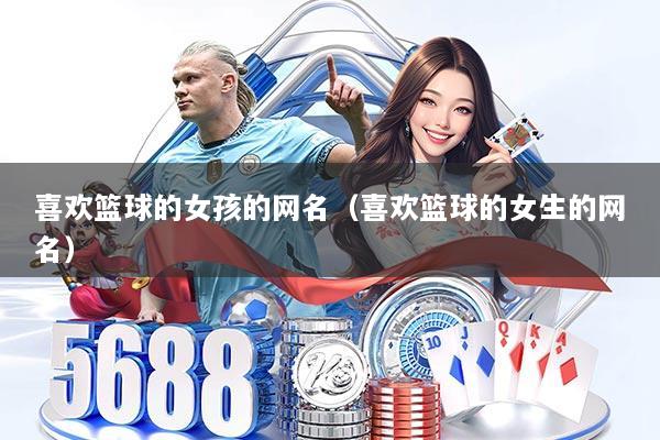 喜欢篮球的女孩的网名(喜欢篮球的女生的网名)