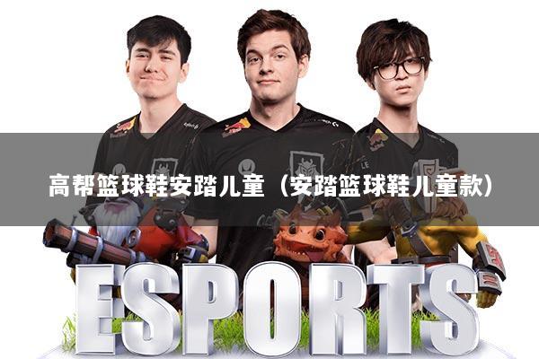 高帮篮球鞋安踏儿童（安踏篮球鞋儿童款）
