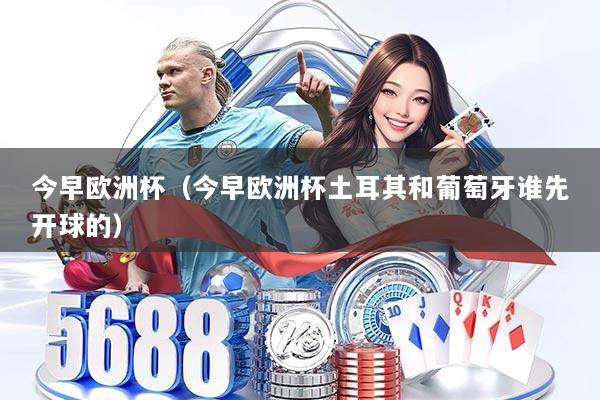 今早欧洲杯（今早欧洲杯土耳其和葡萄牙谁先开球的）