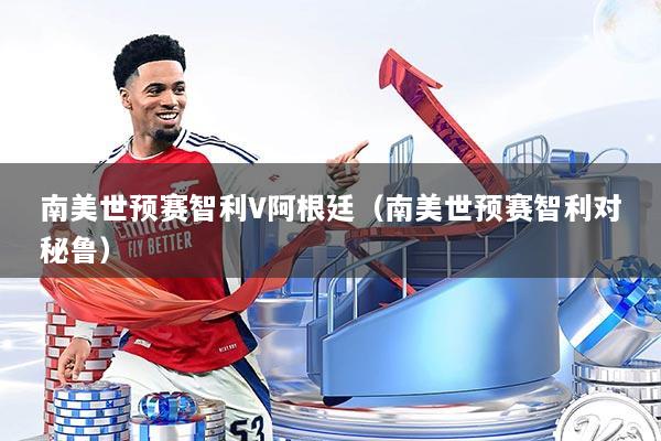 南美世预赛智利V阿根廷（南美世预赛智利对秘鲁）