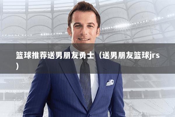 篮球推荐送男朋友勇士（送男朋友篮球jrs）