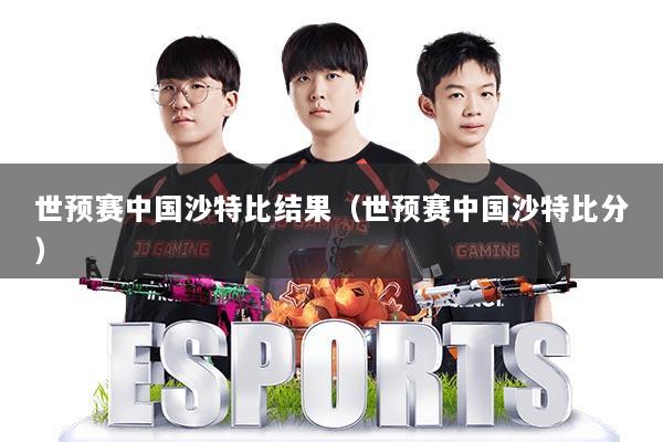 世预赛中国沙特比结果（世预赛中国沙特比分）