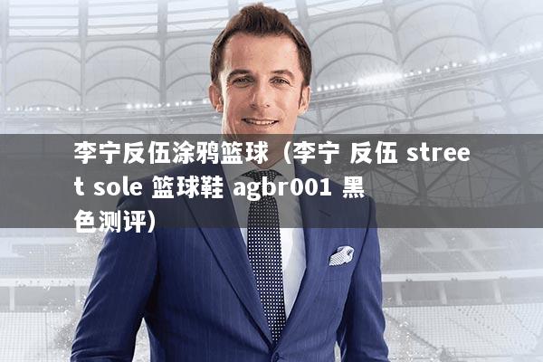 李宁反伍涂鸦篮球（李宁 反伍 street sole 篮球鞋 agbr001 黑色测评）