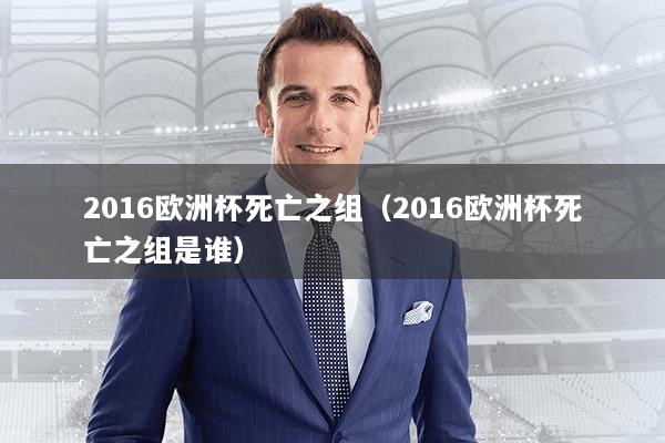 2016欧洲杯死亡之组（2016欧洲杯死亡之组是谁）