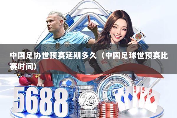 中国足协世预赛延期多久（中国足球世预赛比赛时间）