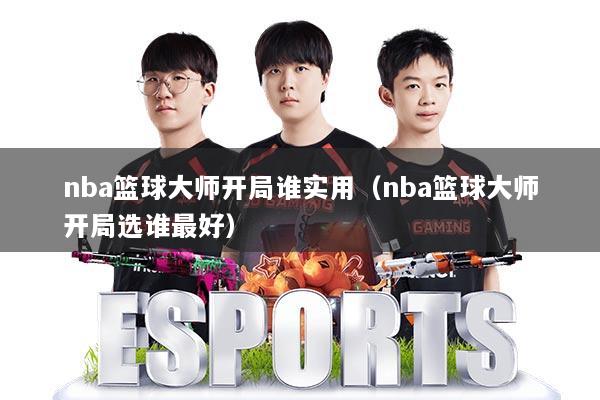 nba篮球大师开局谁实用（nba篮球大师开局选谁最好）