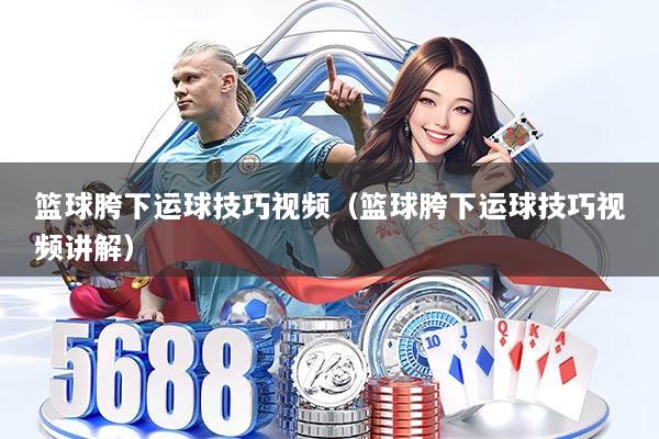 篮球胯下运球技巧视频（篮球胯下运球技巧视频讲解）