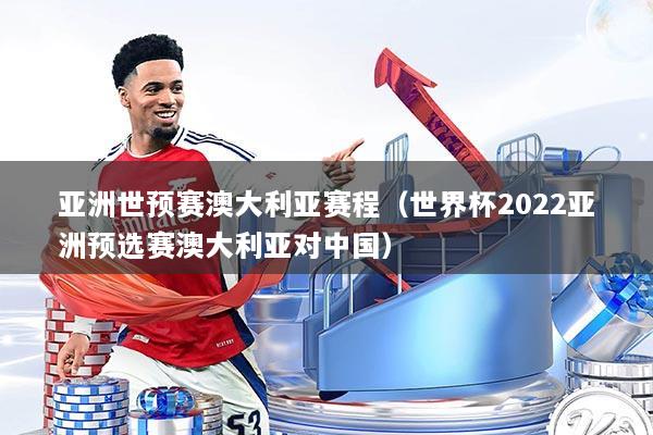 亚洲世预赛澳大利亚赛程（世界杯2022亚洲预选赛澳大利亚对中国）