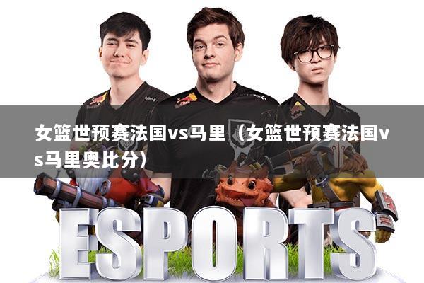 女篮世预赛法国vs马里（女篮世预赛法国vs马里奥比分）