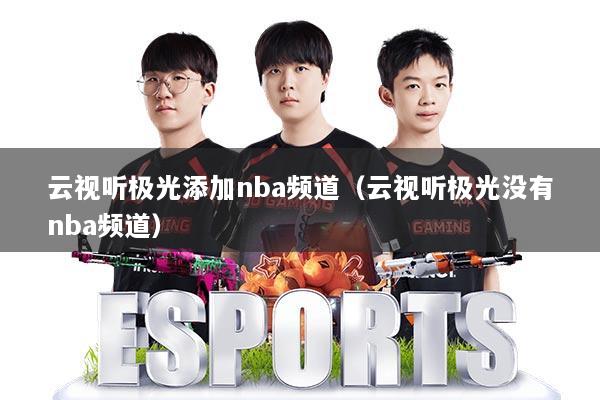 云视听极光添加nba频道（云视听极光没有nba频道）