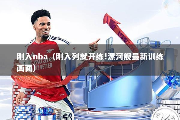 刚入nba（刚入列就开练!漯河舰最新训练画面）