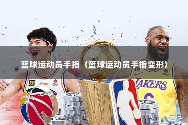 篮球运动员手指（篮球运动员手指变形）