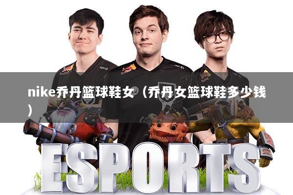 nike乔丹篮球鞋女（乔丹女篮球鞋多少钱）