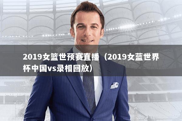 2019女篮世预赛直播（2019女蓝世界杯中国vs录相回放）