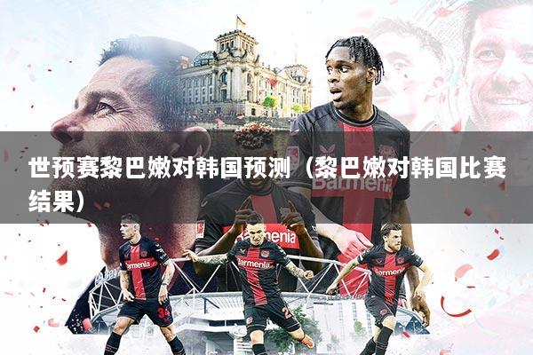 世预赛黎巴嫩对韩国预测（黎巴嫩对韩国比赛结果）