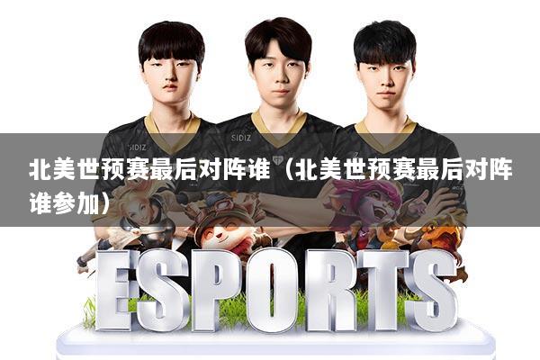 北美世预赛最后对阵谁（北美世预赛最后对阵谁参加）