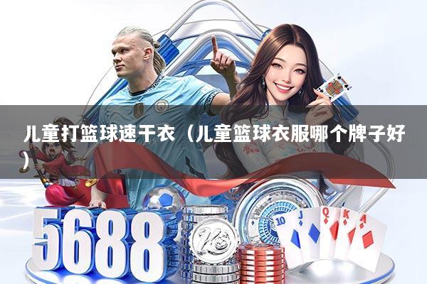 儿童打篮球速干衣（儿童篮球衣服哪个牌子好）