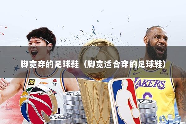 脚宽穿的足球鞋（脚宽适合穿的足球鞋）