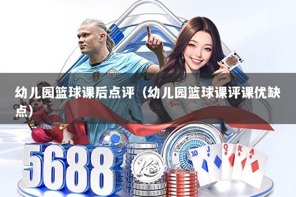 幼儿园篮球课后点评(幼儿园篮球课评课优缺点)